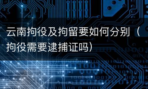 云南拘役及拘留要如何分别（拘役需要逮捕证吗）
