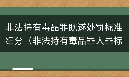 非法持有毒品罪既遂处罚标准细分（非法持有毒品罪入罪标准）