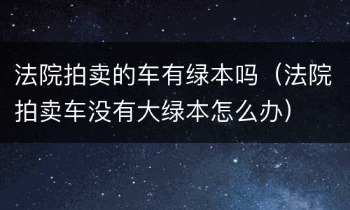 法院拍卖的车有绿本吗（法院拍卖车没有大绿本怎么办）