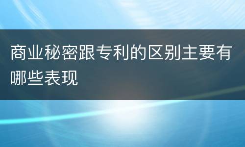 商业秘密跟专利的区别主要有哪些表现