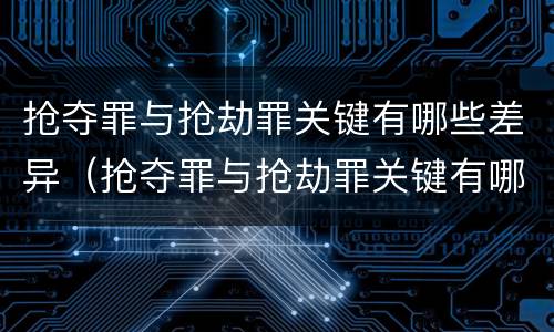 抢夺罪与抢劫罪关键有哪些差异（抢夺罪与抢劫罪关键有哪些差异呢）