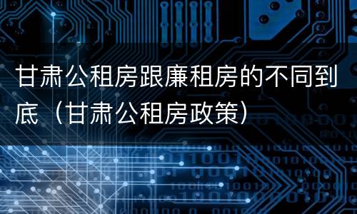 甘肃公租房跟廉租房的不同到底（甘肃公租房政策）