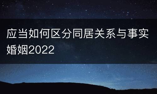 应当如何区分同居关系与事实婚姻2022