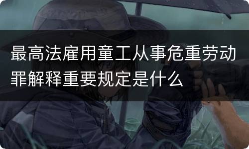 最高法雇用童工从事危重劳动罪解释重要规定是什么