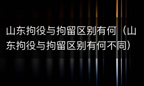 山东拘役与拘留区别有何（山东拘役与拘留区别有何不同）
