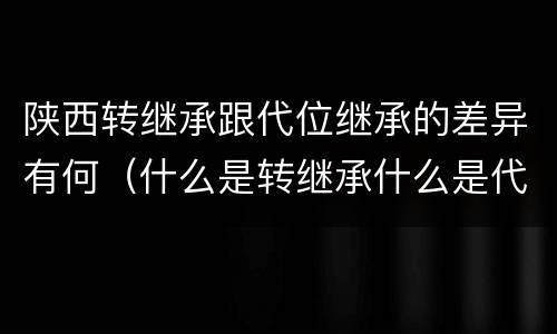 陕西转继承跟代位继承的差异有何（什么是转继承什么是代位继承）