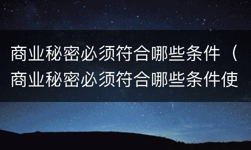 商业秘密必须符合哪些条件（商业秘密必须符合哪些条件使用）