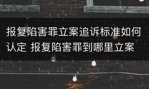 报复陷害罪立案追诉标准如何认定 报复陷害罪到哪里立案