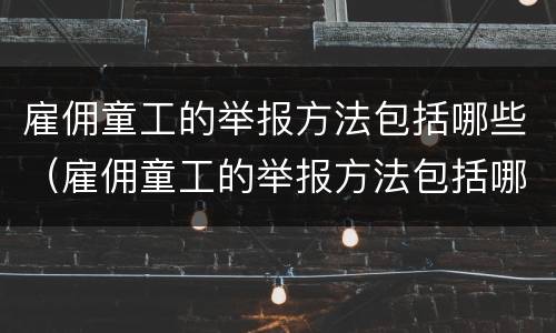雇佣童工的举报方法包括哪些（雇佣童工的举报方法包括哪些内容）