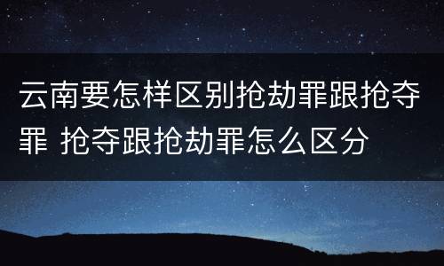 云南要怎样区别抢劫罪跟抢夺罪 抢夺跟抢劫罪怎么区分