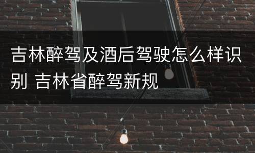 吉林醉驾及酒后驾驶怎么样识别 吉林省醉驾新规