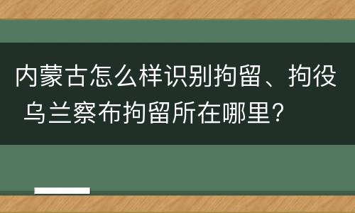 内蒙古怎么样识别拘留、拘役 乌兰察布拘留所在哪里?