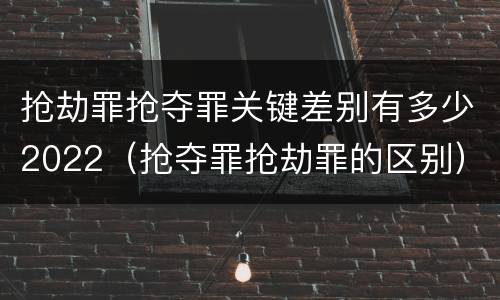 抢劫罪抢夺罪关键差别有多少2022（抢夺罪抢劫罪的区别）