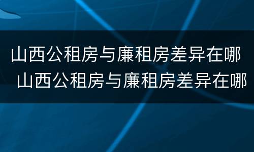 山西公租房与廉租房差异在哪 山西公租房与廉租房差异在哪查询