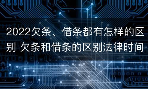 2022欠条、借条都有怎样的区别 欠条和借条的区别法律时间多少年