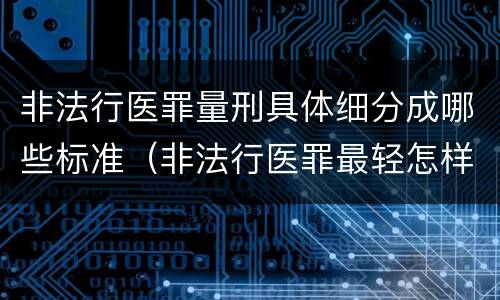 非法行医罪量刑具体细分成哪些标准（非法行医罪最轻怎样判）