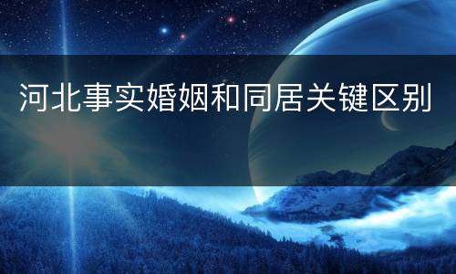 河北事实婚姻和同居关键区别