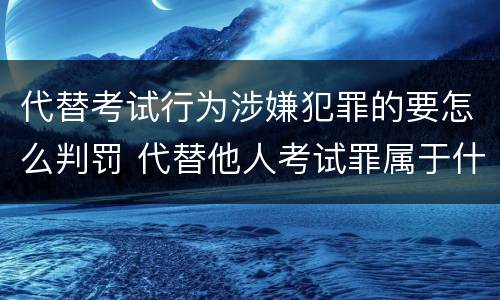代替考试行为涉嫌犯罪的要怎么判罚 代替他人考试罪属于什么类犯罪