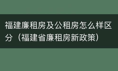 福建廉租房及公租房怎么样区分（福建省廉租房新政策）