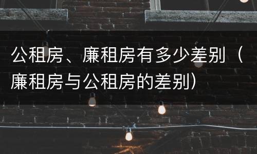 公租房、廉租房有多少差别（廉租房与公租房的差别）