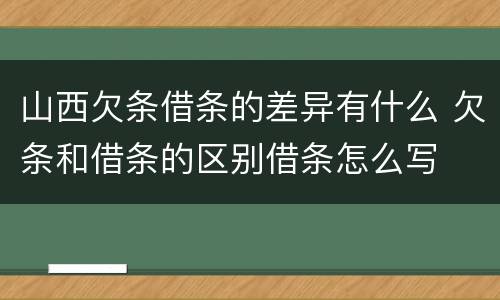 山西欠条借条的差异有什么 欠条和借条的区别借条怎么写