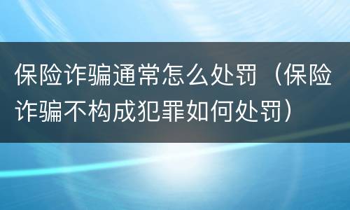 保险诈骗通常怎么处罚（保险诈骗不构成犯罪如何处罚）