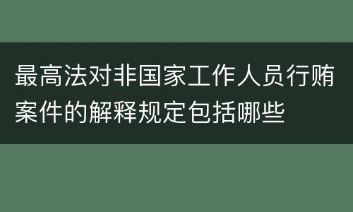 最高法对非国家工作人员行贿案件的解释规定包括哪些