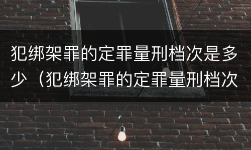 犯绑架罪的定罪量刑档次是多少（犯绑架罪的定罪量刑档次是多少）