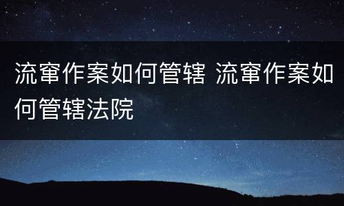 流窜作案如何管辖 流窜作案如何管辖法院