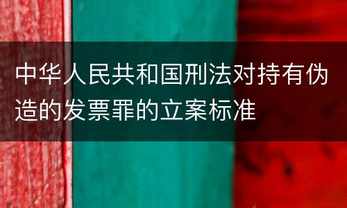 中华人民共和国刑法对持有伪造的发票罪的立案标准