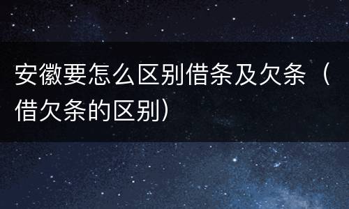 安徽要怎么区别借条及欠条（借欠条的区别）