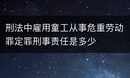 刑法中雇用童工从事危重劳动罪定罪刑事责任是多少