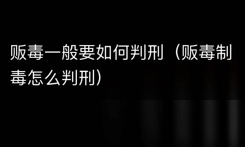 贩毒一般要如何判刑（贩毒制毒怎么判刑）