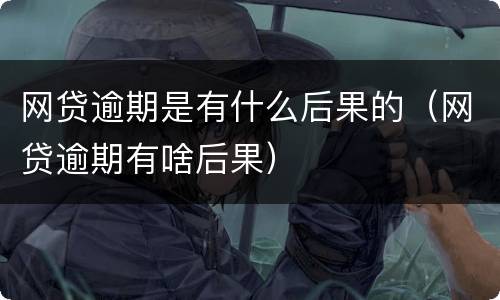 网贷逾期是有什么后果的（网贷逾期有啥后果）