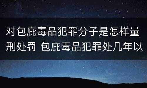 对包庇毒品犯罪分子是怎样量刑处罚 包庇毒品犯罪处几年以下有期徒刑