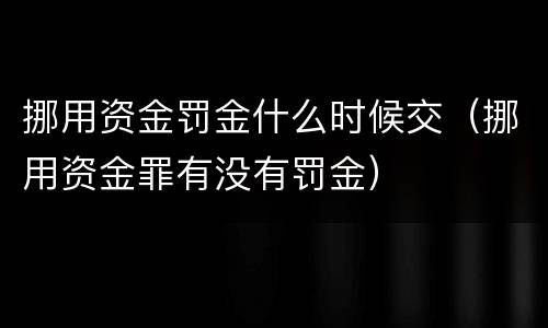 挪用资金罚金什么时候交(挪用资金罪有没有罚金)