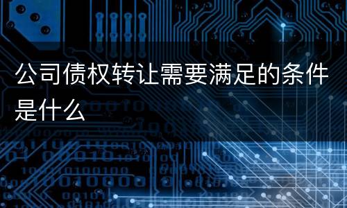 公司债权转让需要满足的条件是什么