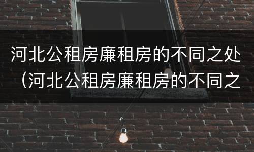 河北公租房廉租房的不同之处（河北公租房廉租房的不同之处在哪）