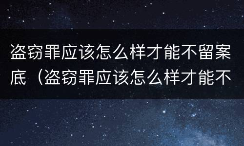 盗窃罪应该怎么样才能不留案底（盗窃罪应该怎么样才能不留案底记录）