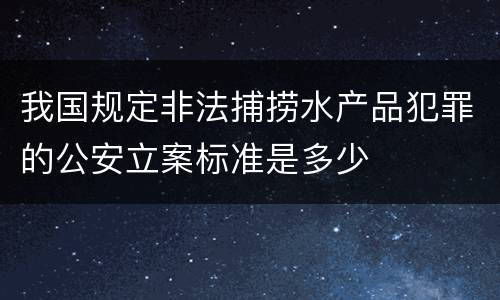 我国规定非法捕捞水产品犯罪的公安立案标准是多少