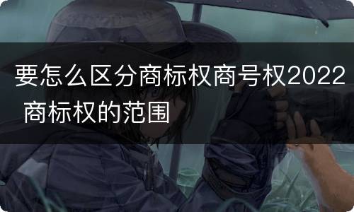要怎么区分商标权商号权2022 商标权的范围
