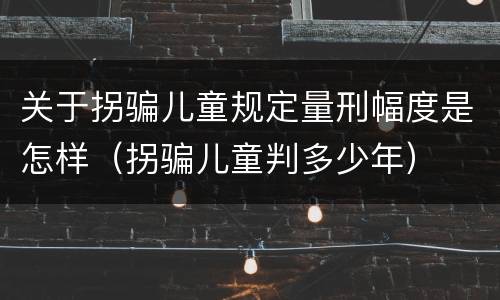 关于拐骗儿童规定量刑幅度是怎样（拐骗儿童判多少年）