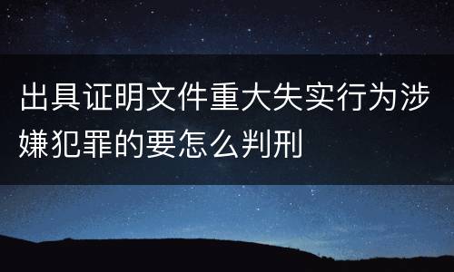 出具证明文件重大失实行为涉嫌犯罪的要怎么判刑