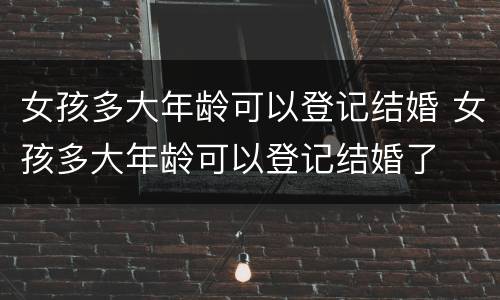 女孩多大年龄可以登记结婚 女孩多大年龄可以登记结婚了