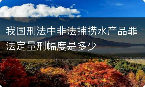 我国刑法中非法捕捞水产品罪法定量刑幅度是多少