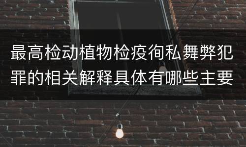 最高检动植物检疫徇私舞弊犯罪的相关解释具体有哪些主要内容