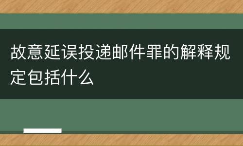 故意延误投递邮件罪的解释规定包括什么