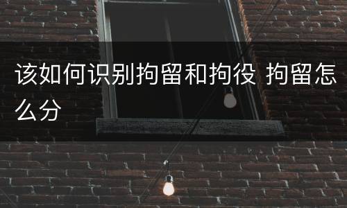 该如何识别拘留和拘役 拘留怎么分