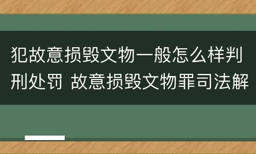犯故意损毁文物一般怎么样判刑处罚 故意损毁文物罪司法解释
