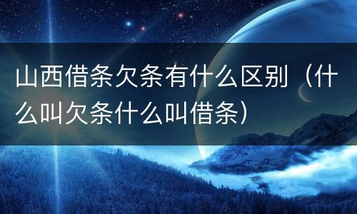 山西借条欠条有什么区别（什么叫欠条什么叫借条）